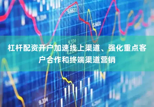 杠杆配资开户加速线上渠道、强化重点客户合作和终端渠道营销