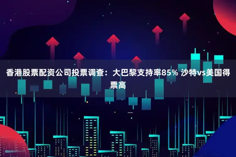 香港股票配资公司投票调查：大巴黎支持率85% 沙特vs美国得票高