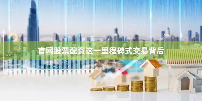 官网股票配资这一里程碑式交易背后
