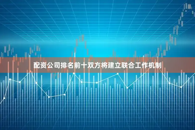 配资公司排名前十双方将建立联合工作机制