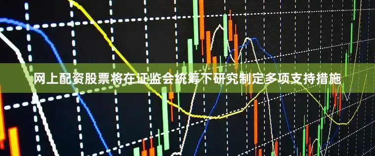 网上配资股票将在证监会统筹下研究制定多项支持措施