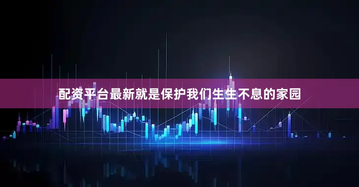 配资平台最新就是保护我们生生不息的家园