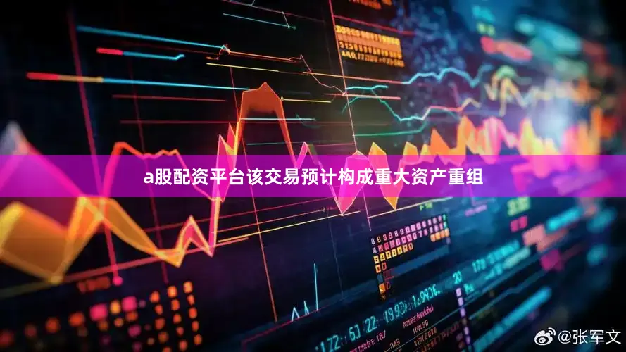 a股配资平台该交易预计构成重大资产重组
