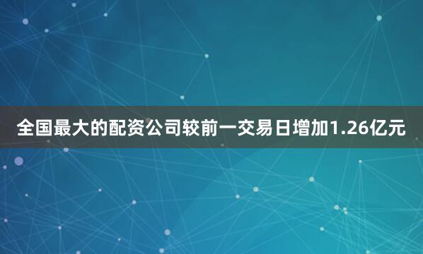 全国最大的配资公司较前一交易日增加1.26亿元