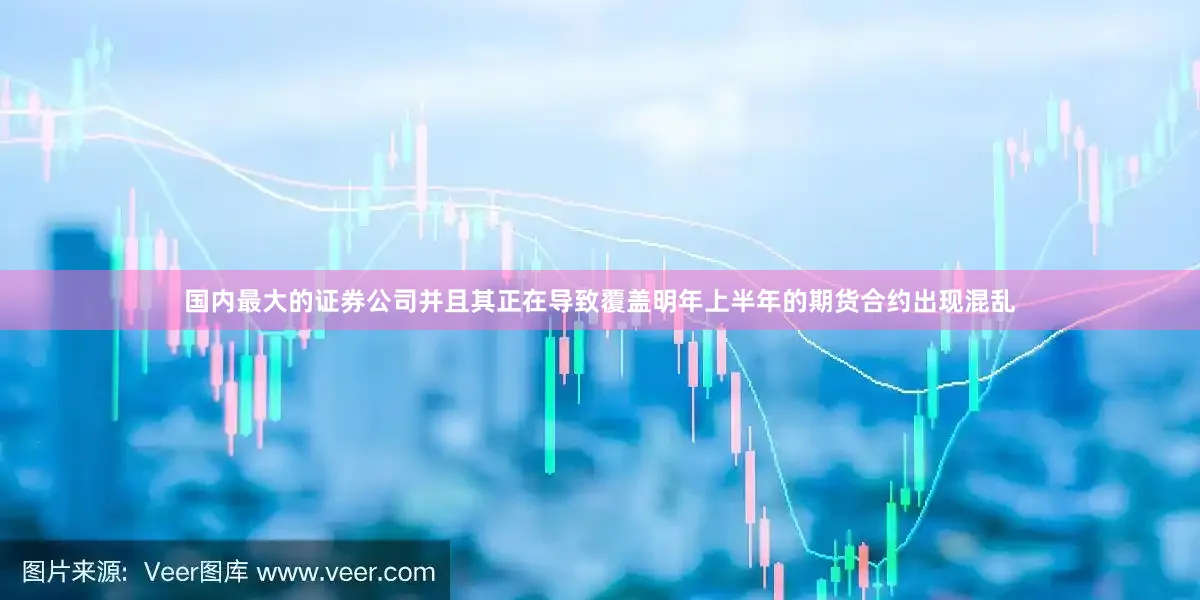 国内最大的证券公司并且其正在导致覆盖明年上半年的期货合约出现混乱
