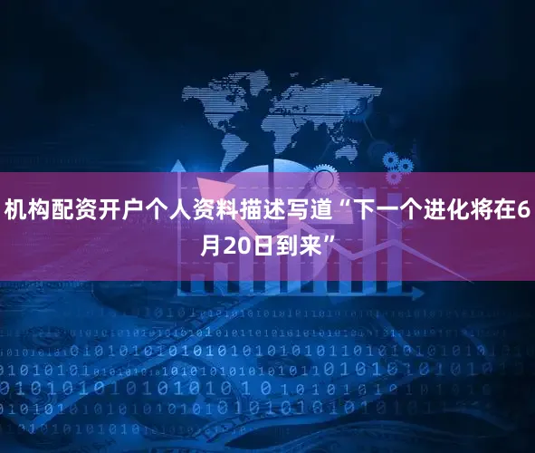 机构配资开户个人资料描述写道“下一个进化将在6月20日到来”