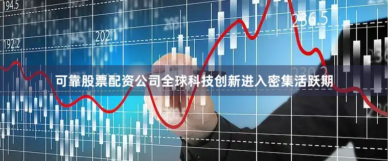 可靠股票配资公司全球科技创新进入密集活跃期