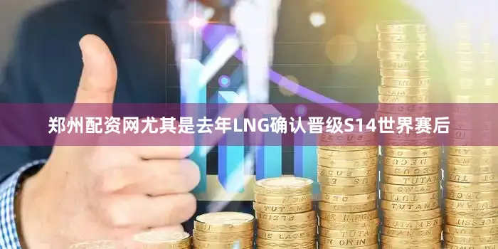 郑州配资网尤其是去年LNG确认晋级S14世界赛后
