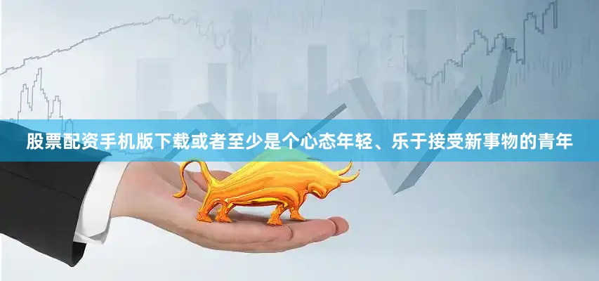 股票配资手机版下载或者至少是个心态年轻、乐于接受新事物的青年