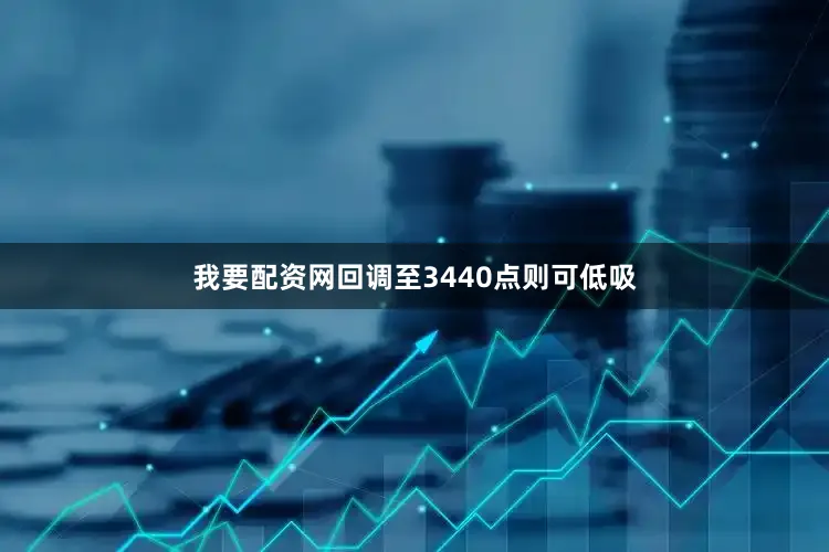 我要配资网回调至3440点则可低吸