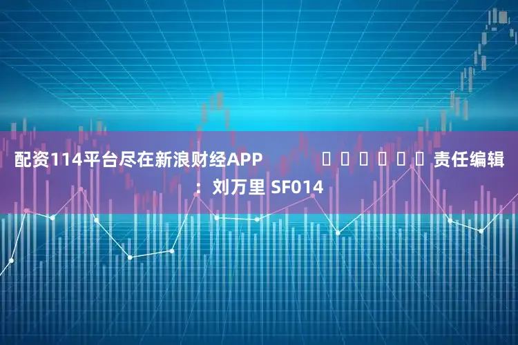 配资114平台尽在新浪财经APP            						责任编辑：刘万里 SF014
