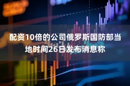 配资10倍的公司　　俄罗斯国防部当地时间26日发布消息称
