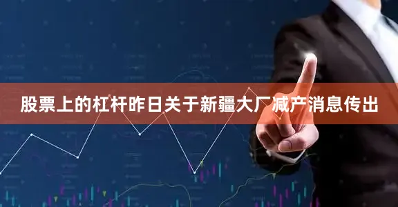 股票上的杠杆昨日关于新疆大厂减产消息传出