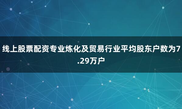 线上股票配资专业炼化及贸易行业平均股东户数为7.29万户