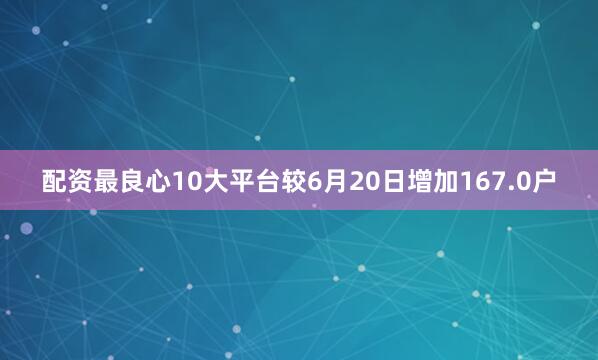 配资最良心10大平台较6月20日增加167.0户