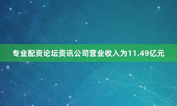 专业配资论坛资讯公司营业收入为11.49亿元