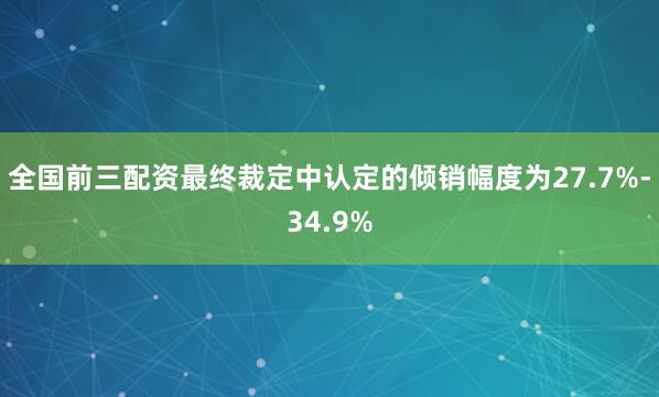 全国前三配资最终裁定中认定的倾销幅度为27.7%-34.9%