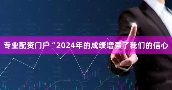 专业配资门户“2024年的成绩增强了我们的信心