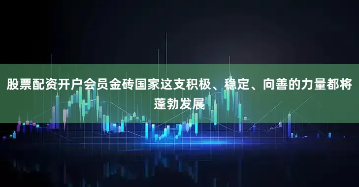 股票配资开户会员金砖国家这支积极、稳定、向善的力量都将蓬勃发展