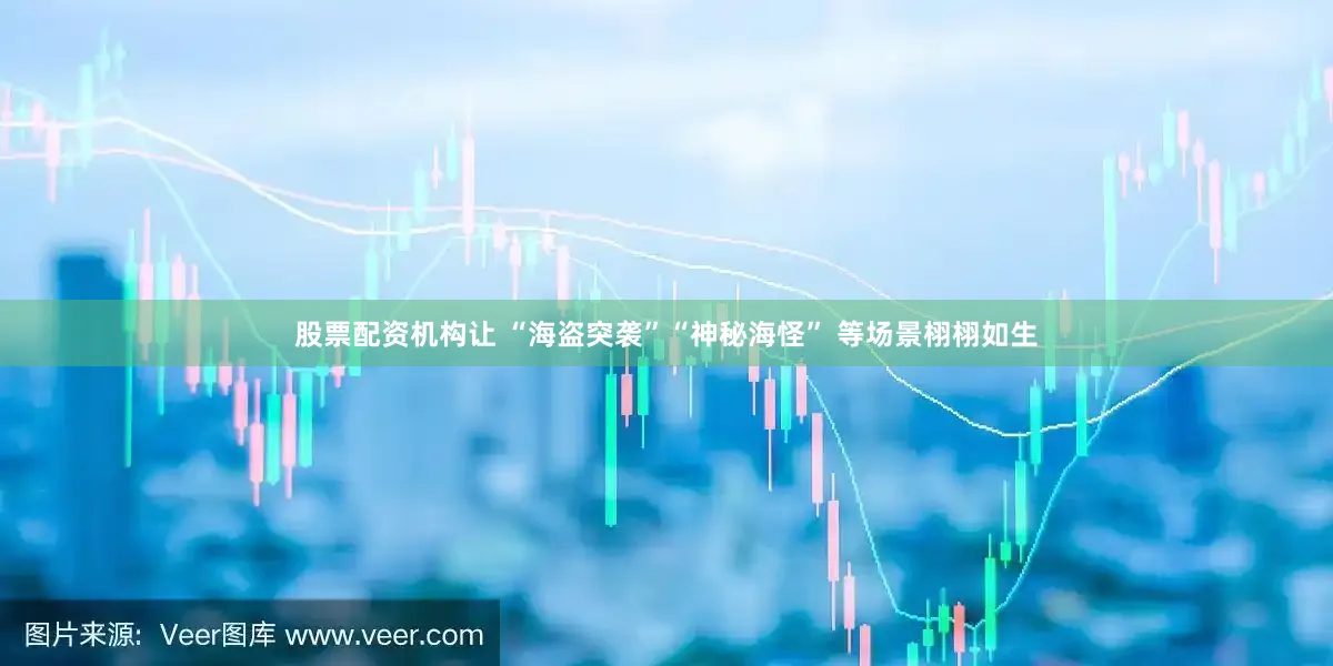 股票配资机构让 “海盗突袭”“神秘海怪” 等场景栩栩如生