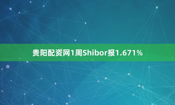 贵阳配资网1周Shibor报1.671%