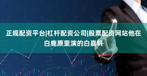 正规配资平台|杠杆配资公司|股票配资网站他在白鹿原里演的白嘉轩