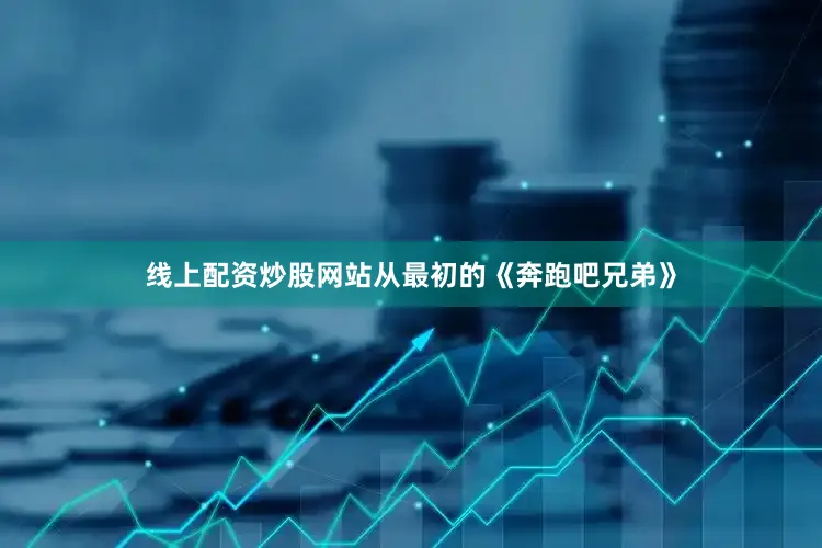 线上配资炒股网站从最初的《奔跑吧兄弟》