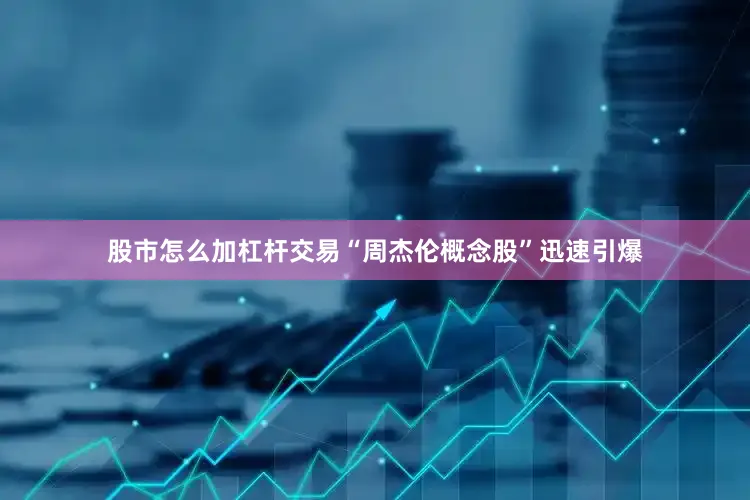 股市怎么加杠杆交易“周杰伦概念股”迅速引爆