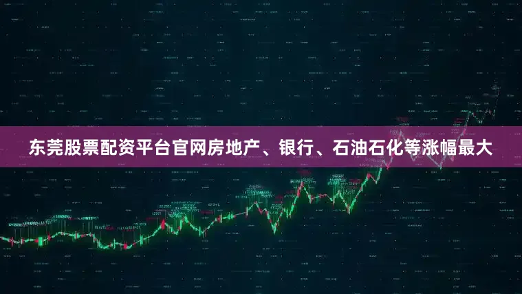 东莞股票配资平台官网房地产、银行、石油石化等涨幅最大