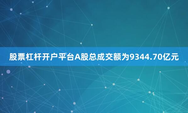 股票杠杆开户平台A股总成交额为9344.70亿元