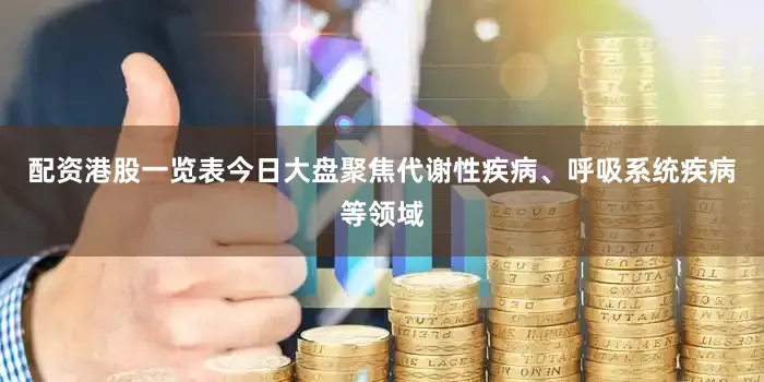 配资港股一览表今日大盘聚焦代谢性疾病、呼吸系统疾病等领域