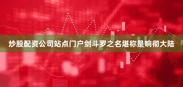 炒股配资公司站点门户剑斗罗之名堪称是响彻大陆