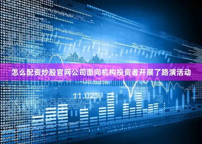 怎么配资炒股官网公司面向机构投资者开展了路演活动