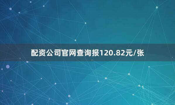 配资公司官网查询报120.82元/张
