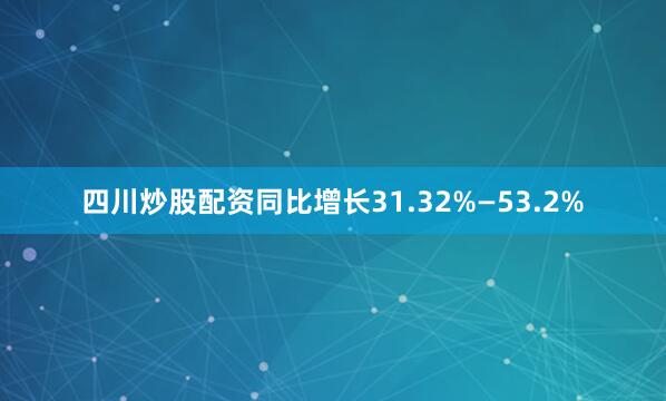 四川炒股配资同比增长31.32%—53.2%