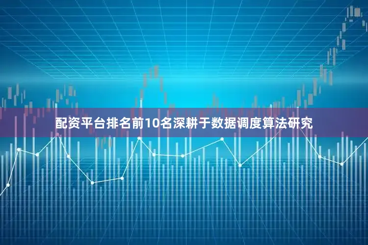 配资平台排名前10名深耕于数据调度算法研究