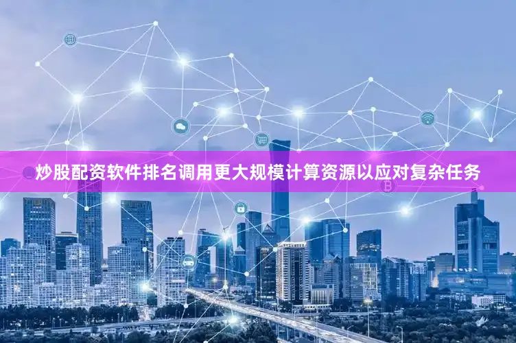 炒股配资软件排名调用更大规模计算资源以应对复杂任务
