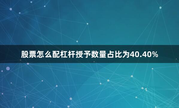 股票怎么配杠杆授予数量占比为40.40%