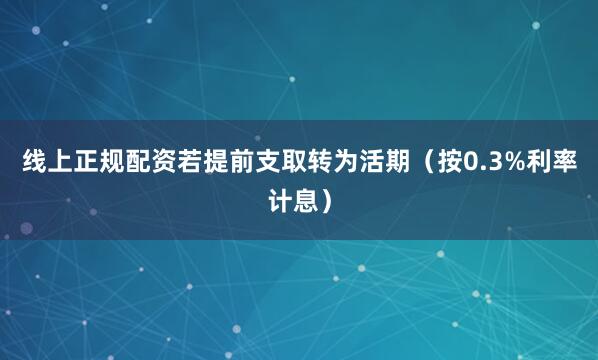 线上正规配资若提前支取转为活期（按0.3%利率计息）