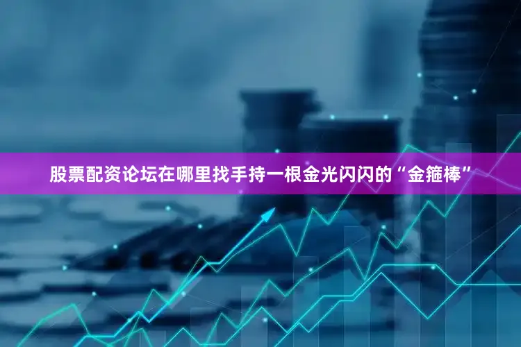 股票配资论坛在哪里找手持一根金光闪闪的“金箍棒”