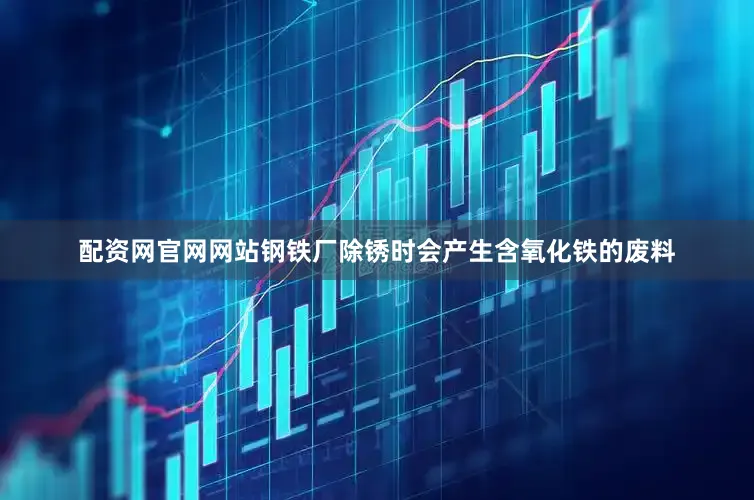 配资网官网网站钢铁厂除锈时会产生含氧化铁的废料