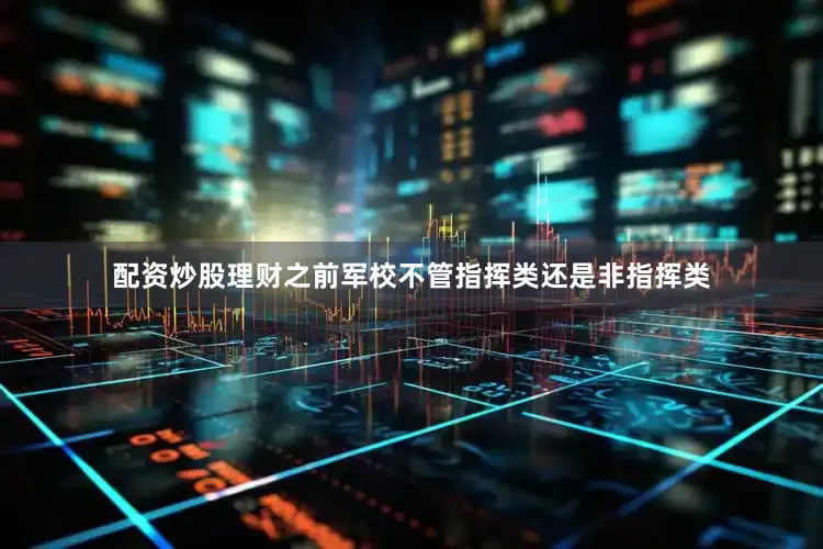配资炒股理财之前军校不管指挥类还是非指挥类