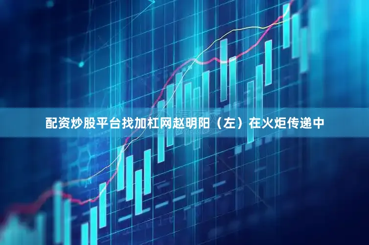 配资炒股平台找加杠网赵明阳（左）在火炬传递中