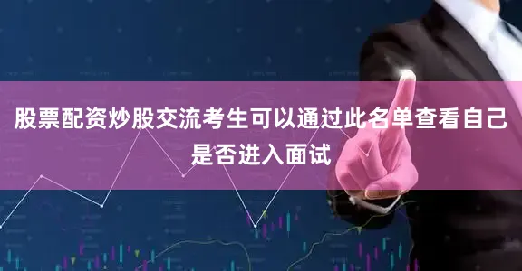 股票配资炒股交流考生可以通过此名单查看自己是否进入面试