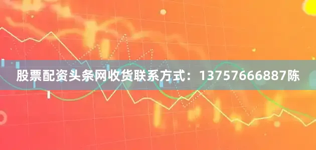 股票配资头条网收货联系方式：13757666887陈