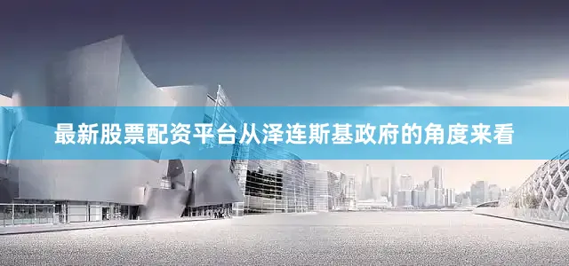 最新股票配资平台从泽连斯基政府的角度来看
