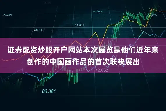 证券配资炒股开户网站本次展览是他们近年来创作的中国画作品的首次联袂展出