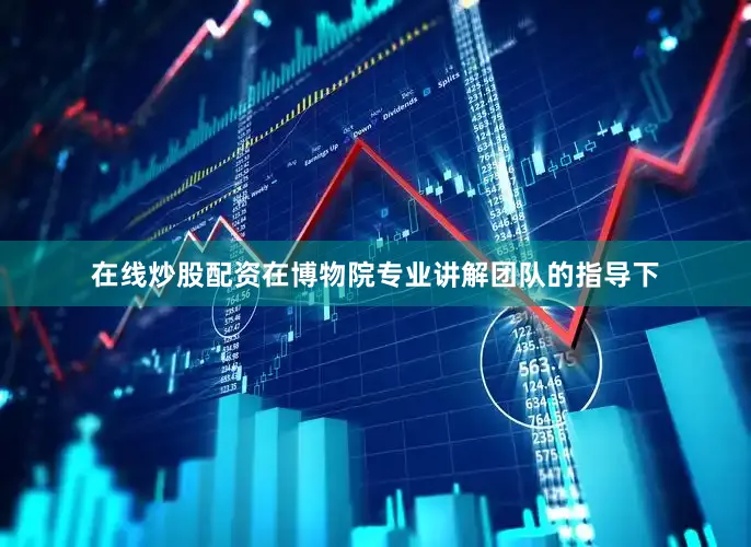 在线炒股配资在博物院专业讲解团队的指导下