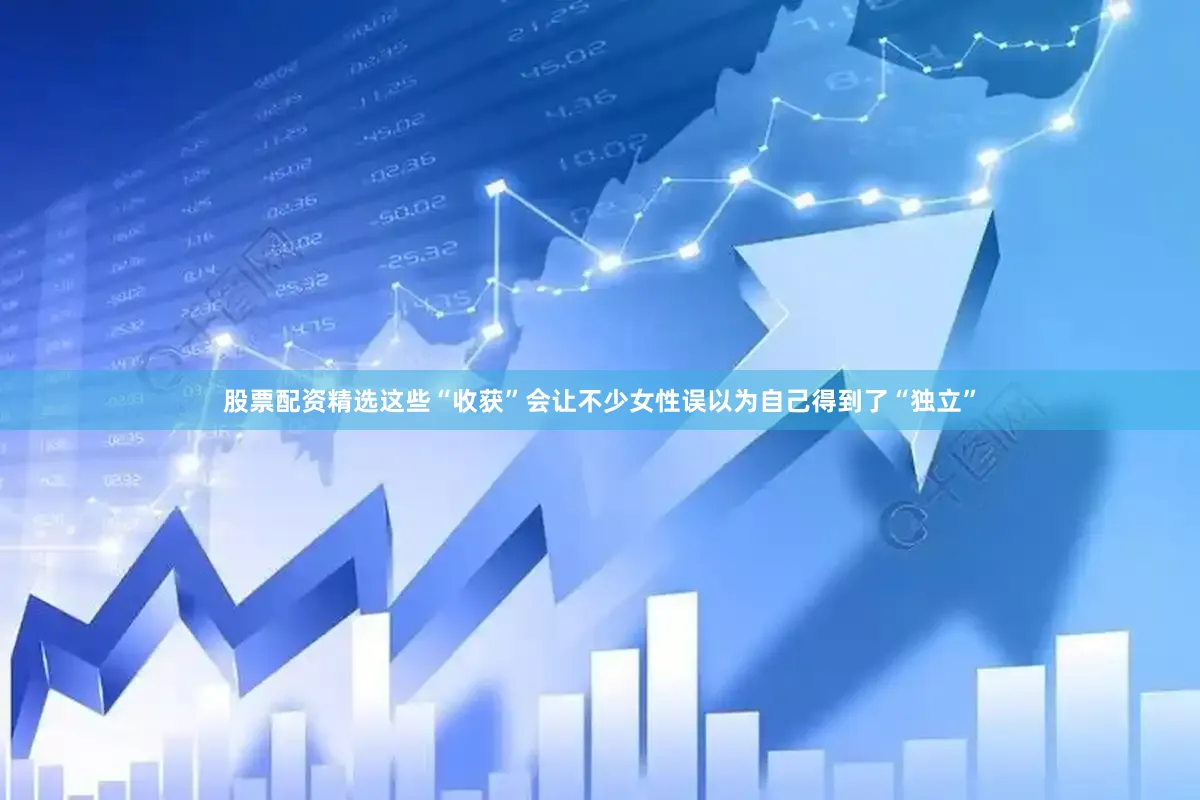 股票配资精选这些“收获”会让不少女性误以为自己得到了“独立”