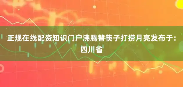 正规在线配资知识门户沸腾替筷子打捞月亮发布于：四川省